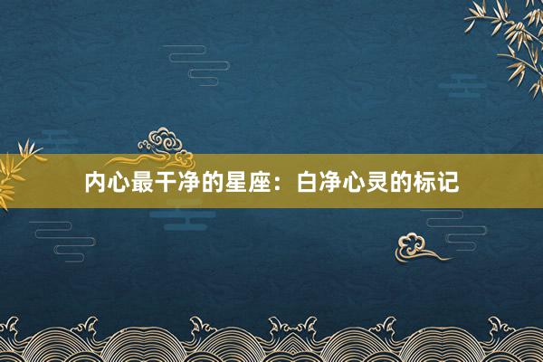 内心最干净的星座：白净心灵的标记